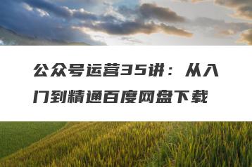 公众号运营35讲：从入门到精通百度网盘下载