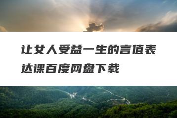 让女人受益一生的言值表达课百度网盘下载