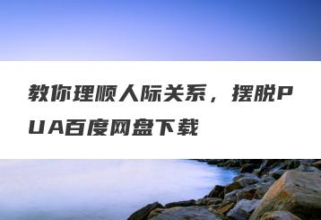 教你理顺人际关系，摆脱PUA百度网盘下载