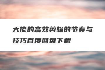 大佬的高效剪辑的节奏与技巧百度网盘下载