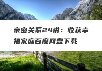 亲密关系24讲：收获幸福家庭百度网盘下载