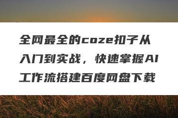 全网最全的coze扣子从入门到实战，快速掌握AI工作流搭建百度网盘下载