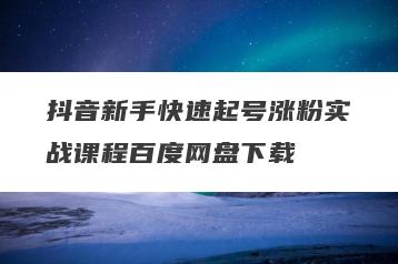 抖音新手快速起号涨粉实战课程百度网盘下载