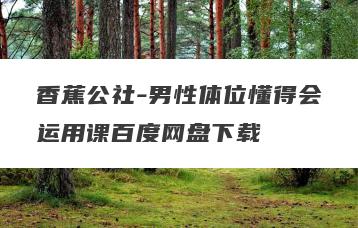 香蕉公社-男性体位懂得会运用课百度网盘下载