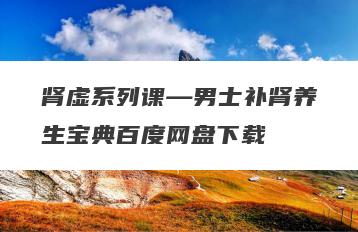 肾虚系列课—男士补肾养生宝典百度网盘下载