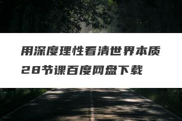 用深度理性看清世界本质28节课百度网盘下载
