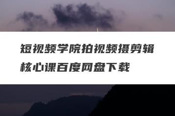 短视频学院拍视频摄剪辑核心课百度网盘下载
