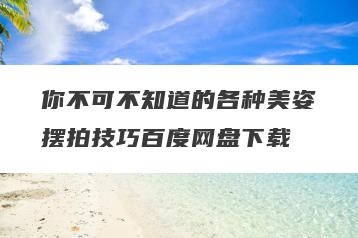 你不可不知道的各种美姿摆拍技巧百度网盘下载