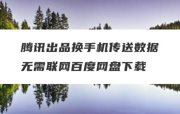 腾讯出品换手机传送数据无需联网百度网盘下载