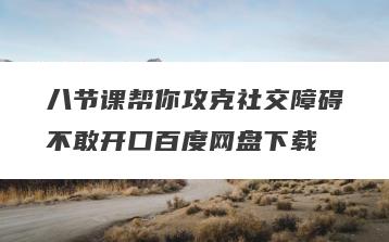 八节课帮你攻克社交障碍不敢开口百度网盘下载