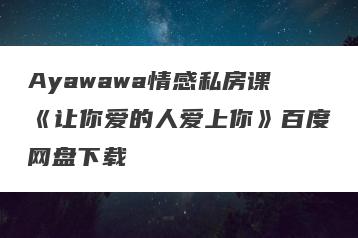 Ayawawa情感私房课《让你爱的人爱上你》百度网盘下载