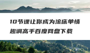 10节课让你成为滚床单情趣调高手百度网盘下载
