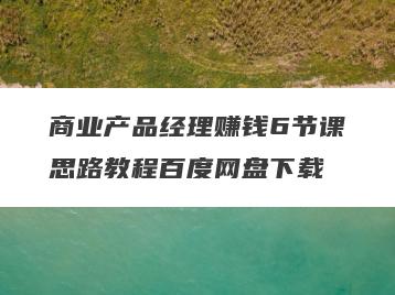 商业产品经理赚钱6节课思路教程百度网盘下载