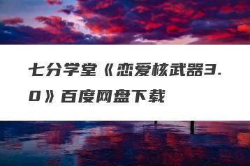 七分学堂《恋爱核武器3.0》百度网盘下载