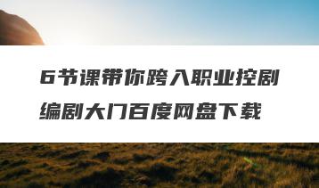 6节课带你跨入职业控剧编剧大门百度网盘下载