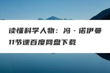 读懂科学人物：冯·诺伊曼11节课百度网盘下载