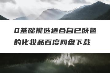 0基础挑选适合自已肤色的化妆品百度网盘下载