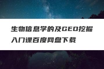 生物信息学的及GEO挖掘入门课百度网盘下载
