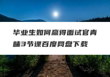 毕业生如何赢得面试官青睐3节课百度网盘下载
