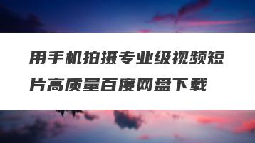 用手机拍摄专业级视频短片高质量百度网盘下载