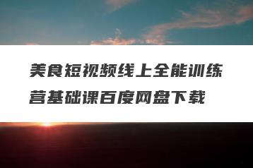 美食短视频线上全能训练营基础课百度网盘下载