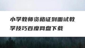 小学教师资格证到面试教学技巧百度网盘下载