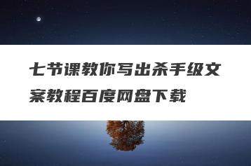 七节课教你写出杀手级文案教程百度网盘下载