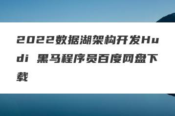 2022数据湖架构开发Hudi 黑马程序员百度网盘下载