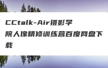 CCtalk-Air摄影学院人像精修训练营百度网盘下载