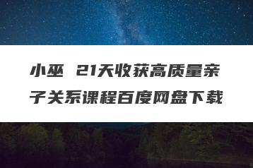 小巫 21天收获高质量亲子关系课程百度网盘下载