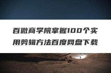 百微商学院掌握100个实用剪辑方法百度网盘下载