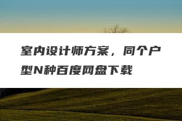 室内设计师方案，同个户型N种百度网盘下载
