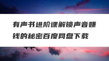 有声书进阶课解锁声音赚钱的秘密百度网盘下载