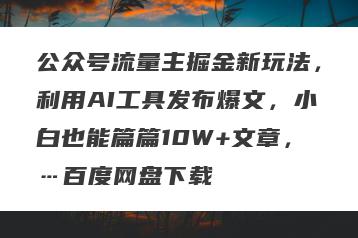 公众号流量主掘金新玩法，利用AI工具发布爆文，小白也能篇篇10W+文章，…百度网盘下载