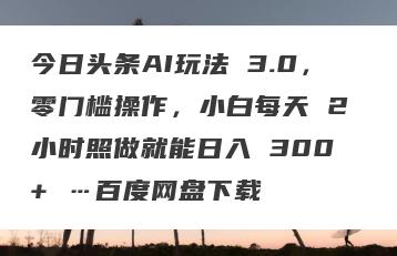 今日头条AI玩法 3.0，零门槛操作，小白每天 2 小时照做就能日入 300 + …百度网盘下载