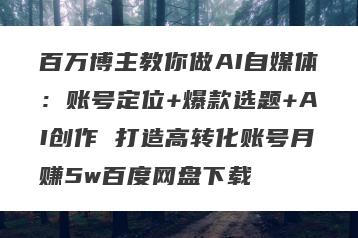百万博主教你做AI自媒体：账号定位+爆款选题+AI创作 打造高转化账号月赚5w百度网盘下载