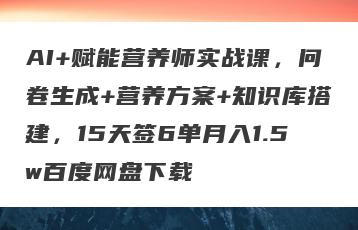 AI+赋能营养师实战课，问卷生成+营养方案+知识库搭建，15天签6单月入1.5w百度网盘下载