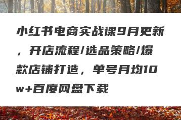 小红书电商实战课9月更新，开店流程/选品策略/爆款店铺打造，单号月均10w+百度网盘下载