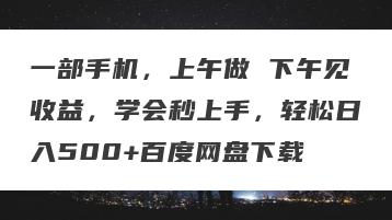 一部手机，上午做 下午见收益，学会秒上手，轻松日入500+百度网盘下载