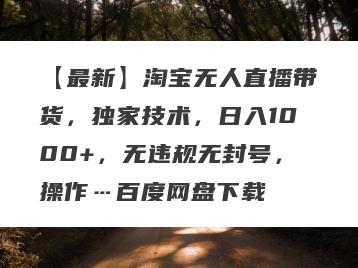 【最新】淘宝无人直播带货，独家技术，日入1000+，无违规无封号，操作…百度网盘下载