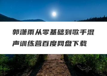郭潇雨从零基础到歌手混声训练营百度网盘下载