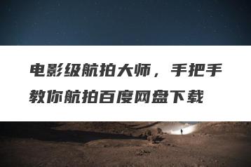 电影级航拍大师，手把手教你航拍百度网盘下载