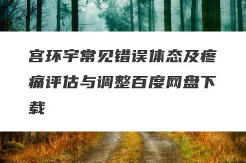 宫环宇常见错误体态及疼痛评估与调整百度网盘下载
