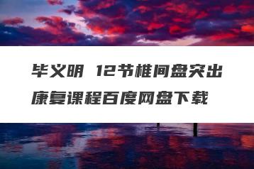 毕义明 12节椎间盘突出康复课程百度网盘下载