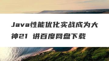 Java性能优化实战成为大神21 讲百度网盘下载