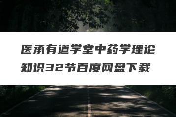 医承有道学堂中药学理论知识32节百度网盘下载
