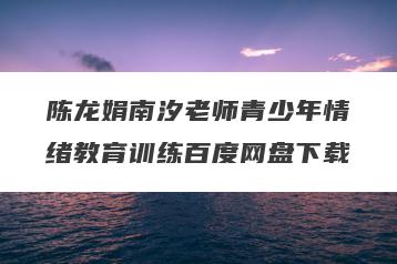 陈龙娟南汐老师青少年情绪教育训练百度网盘下载
