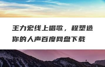 王力宏线上唱歌，程塑造你的人声百度网盘下载