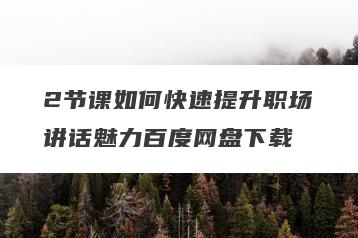 2节课如何快速提升职场讲话魅力百度网盘下载