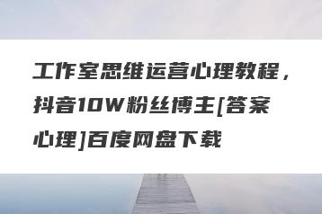 工作室思维运营心理教程，抖音10W粉丝博主[答案心理]百度网盘下载